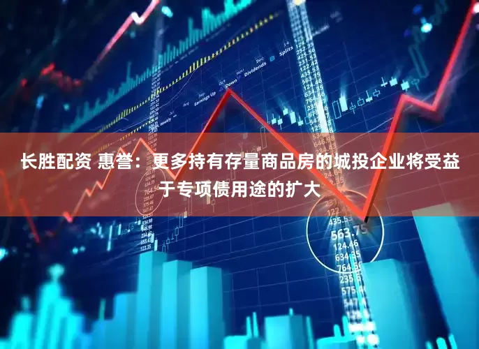 长胜配资 惠誉：更多持有存量商品房的城投企业将受益于专项债用途的扩大