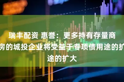 瑞丰配资 惠誉：更多持有存量商品房的城投企业将受益于专项债用途的扩大