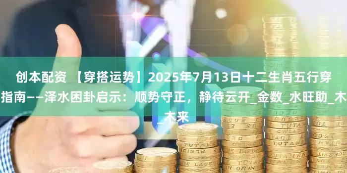 创本配资 【穿搭运势】2025年7月13日十二生肖五行穿衣指南——泽水困卦启示：顺势守正，静待云开_金数_水旺助_木来