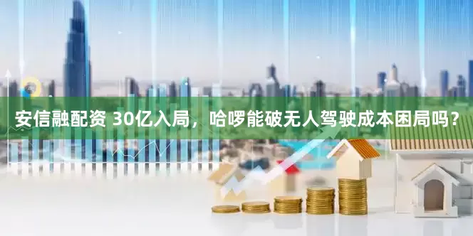 安信融配资 30亿入局，哈啰能破无人驾驶成本困局吗？