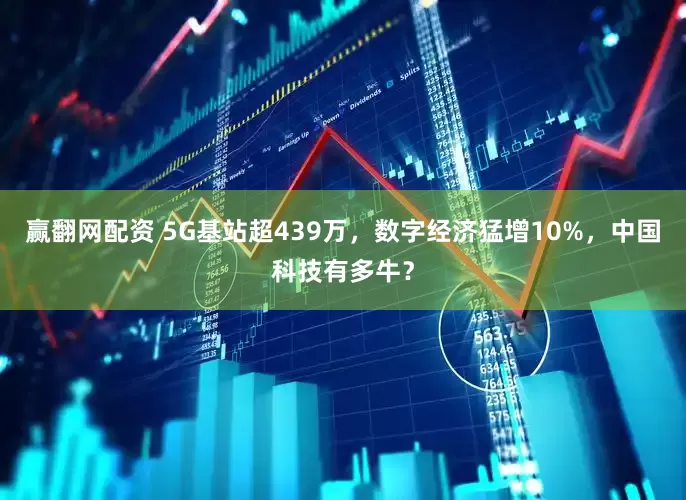赢翻网配资 5G基站超439万，数字经济猛增10%，中国科技有多牛？
