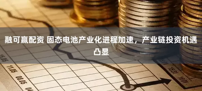 融可赢配资 固态电池产业化进程加速，产业链投资机遇凸显
