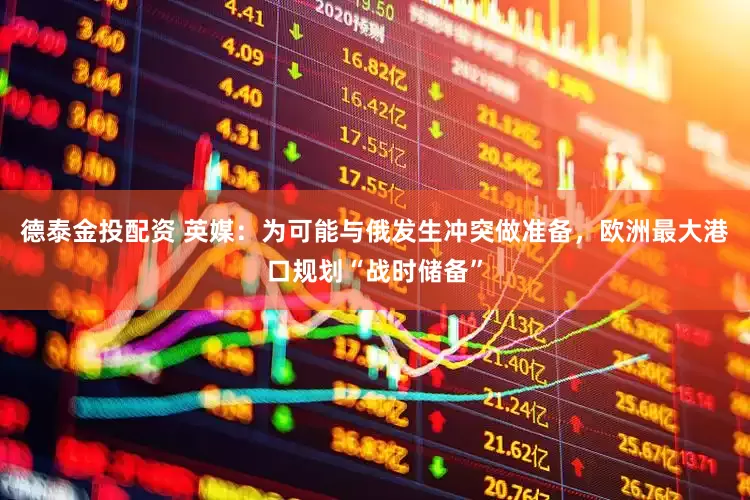 德泰金投配资 英媒：为可能与俄发生冲突做准备，欧洲最大港口规划“战时储备”