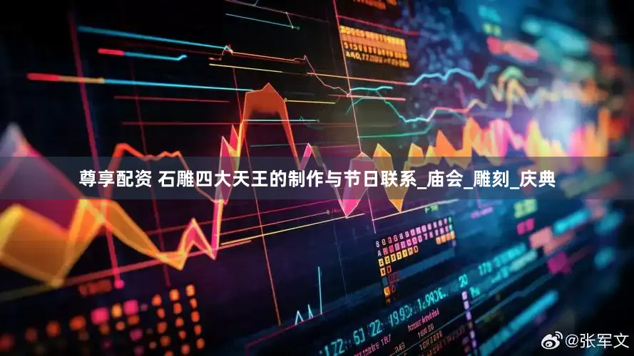 尊享配资 石雕四大天王的制作与节日联系_庙会_雕刻_庆典