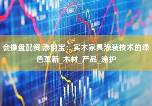 会操盘配资 渗韵宝：实木家具涂装技术的绿色革新_木材_产品_涂护