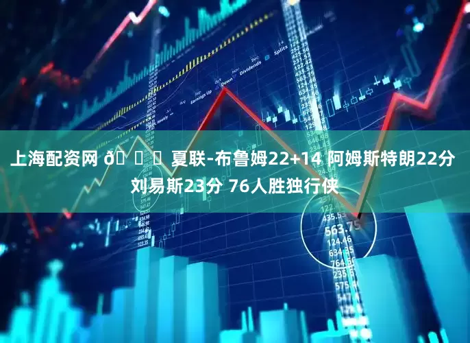 上海配资网 🏀夏联-布鲁姆22+14 阿姆斯特朗22分 刘易斯23分 76人胜独行侠
