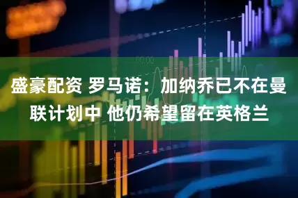 盛豪配资 罗马诺：加纳乔已不在曼联计划中 他仍希望留在英格兰