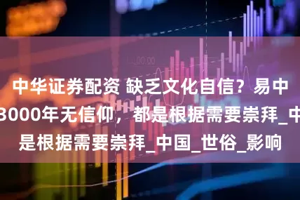 中华证券配资 缺乏文化自信？易中天：中华文明3000年无信仰，都是根据需要崇拜_中国_世俗_影响