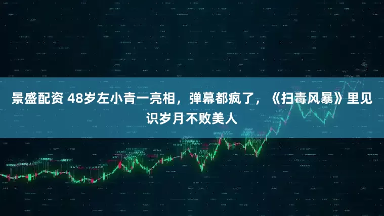 景盛配资 48岁左小青一亮相，弹幕都疯了，《扫毒风暴》里见识岁月不败美人