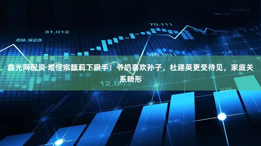 鑫光网配资 难怪宗馥莉下狠手！爷奶喜欢孙子，杜建英更受待见，家庭关系畸形