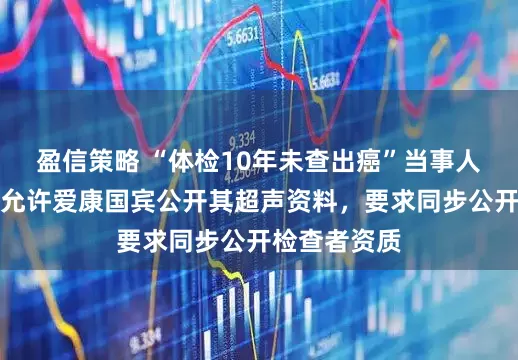 盈信策略 “体检10年未查出癌”当事人最新回应：允许爱康国宾公开其超声资料，要求同步公开检查者资质