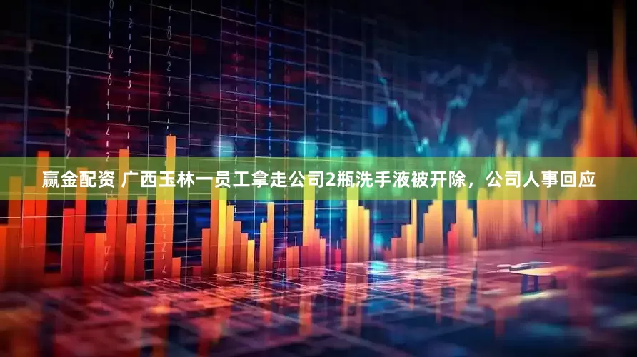 赢金配资 广西玉林一员工拿走公司2瓶洗手液被开除，公司人事回应