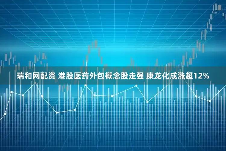 瑞和网配资 港股医药外包概念股走强 康龙化成涨超12%
