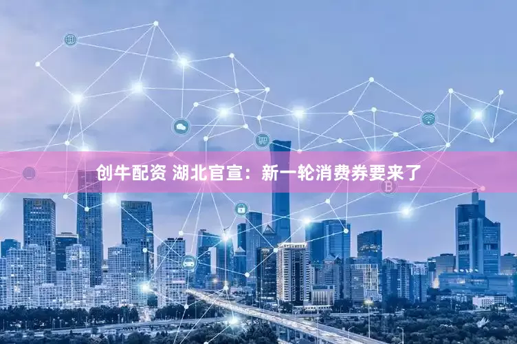 创牛配资 湖北官宣：新一轮消费券要来了