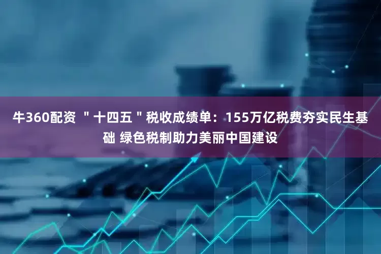 牛360配资 ＂十四五＂税收成绩单：155万亿税费夯实民生基础 绿色税制助力美丽中国建设