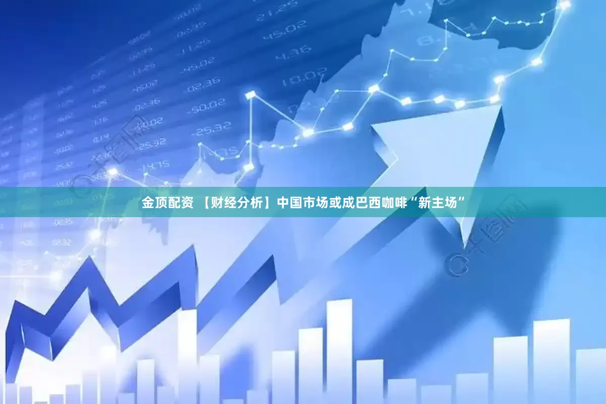 金顶配资 【财经分析】中国市场或成巴西咖啡“新主场”