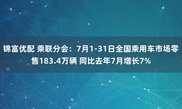 锦富优配 乘联分会：7月1-31日全国乘用车市场零售183.4万辆 同比去年7月增长7%
