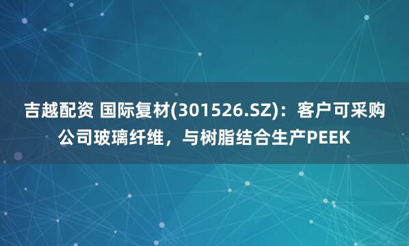 吉越配资 国际复材(301526.SZ)：客户可采购公司玻璃纤维，与树脂结合生产PEEK