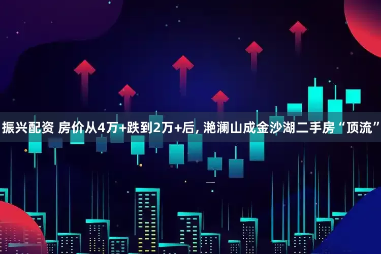 振兴配资 房价从4万+跌到2万+后, 滟澜山成金沙湖二手房“顶流”