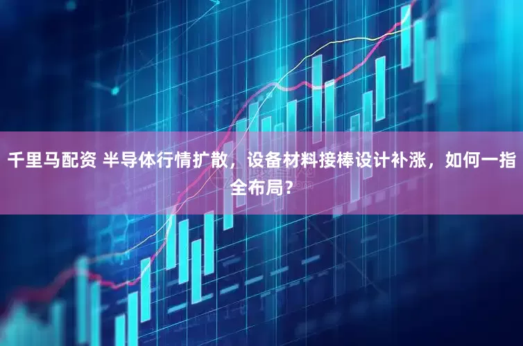 千里马配资 半导体行情扩散，设备材料接棒设计补涨，如何一指全布局？