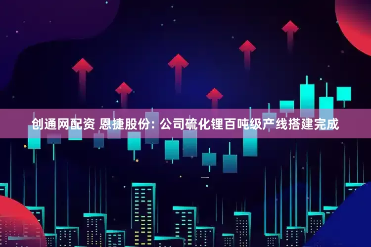 创通网配资 恩捷股份: 公司硫化锂百吨级产线搭建完成