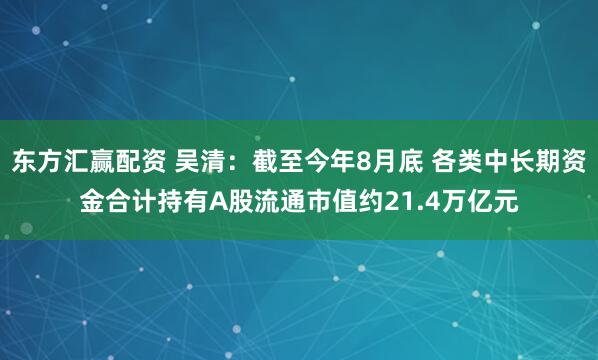 东方汇赢配资 吴清：截至今年8月底 各类中长期资金合计持有A股流通市值约21.4万亿元