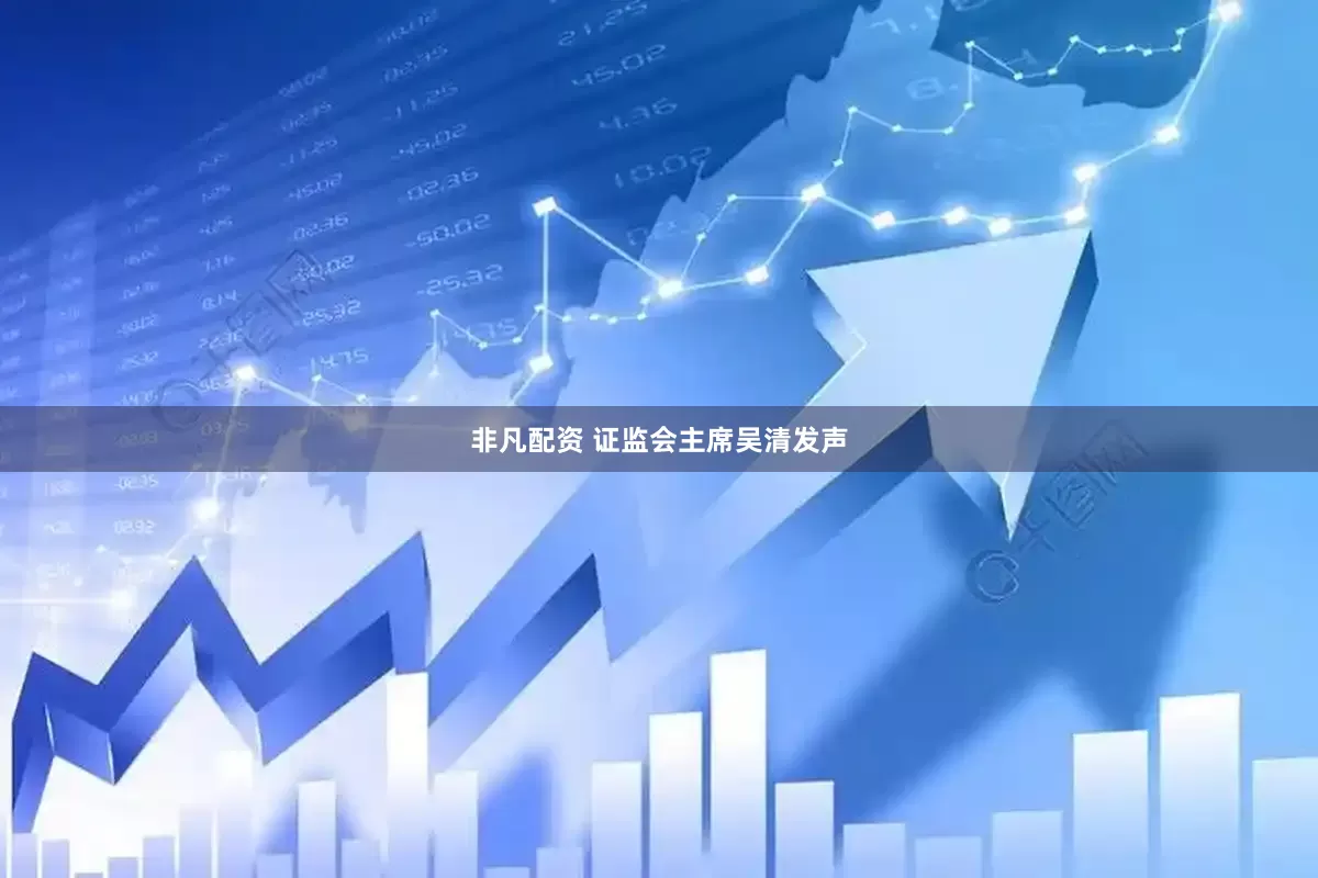 非凡配资 证监会主席吴清发声