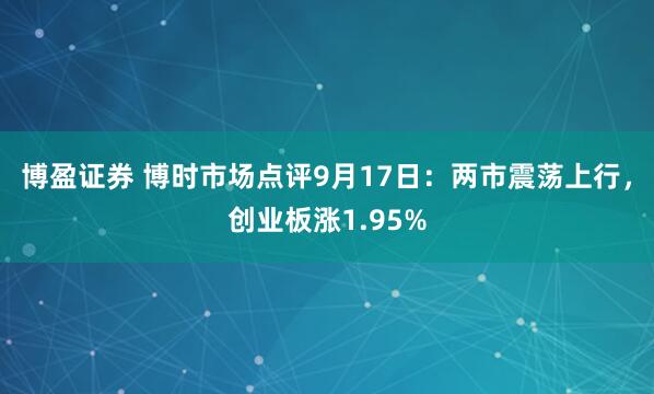 博盈证券 博时市场点评9月17日：两市震荡上行，创业板涨1.95%