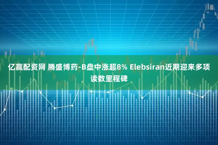 亿赢配资网 腾盛博药-B盘中涨超8% Elebsiran近期迎来多项读数里程碑
