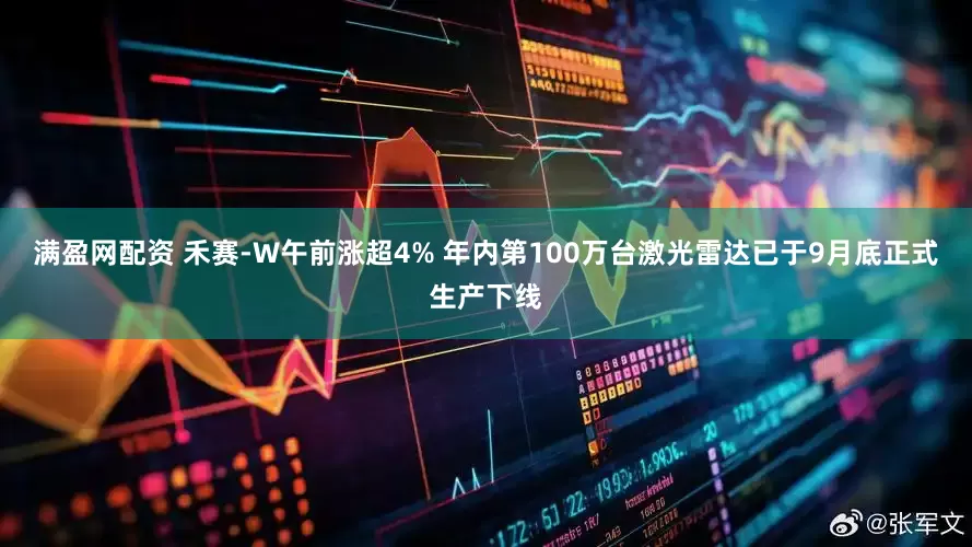 满盈网配资 禾赛-W午前涨超4% 年内第100万台激光雷达已于9月底正式生产下线