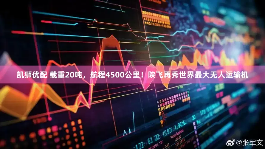 凯狮优配 载重20吨，航程4500公里！陕飞再秀世界最大无人运输机