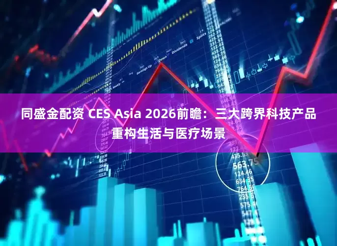 同盛金配资 CES Asia 2026前瞻：三大跨界科技产品重构生活与医疗场景