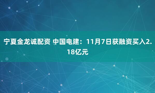 宁夏金龙诚配资 中国电建：11月7日获融资买入2.18亿元