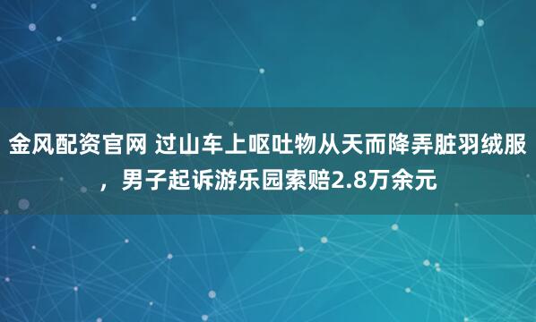 金风配资官网 过山车上呕吐物从天而降弄脏羽绒服，男子起诉游乐园索赔2.8万余元
