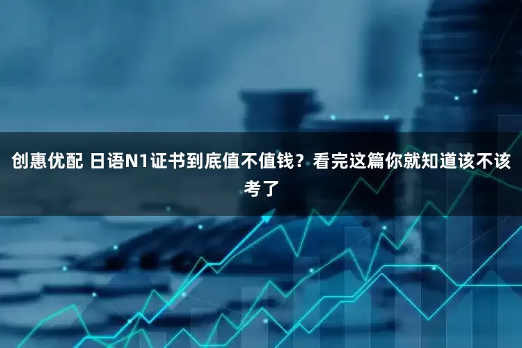 创惠优配 日语N1证书到底值不值钱？看完这篇你就知道该不该考了