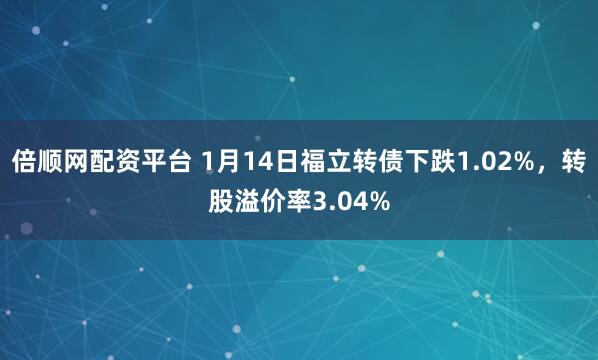 倍顺网配资平台 1月14日福立转债下跌1.02%，转股溢价率3.04%
