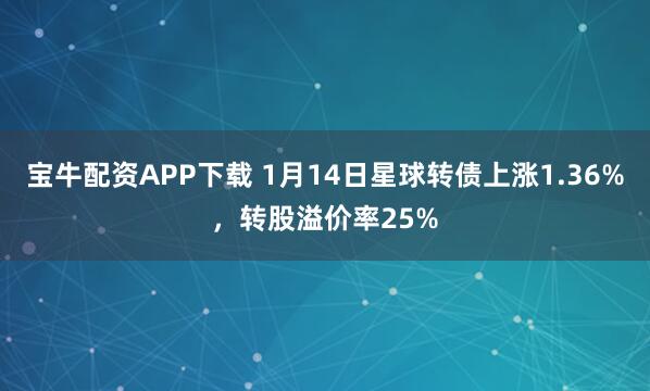 宝牛配资APP下载 1月14日星球转债上涨1.36%，转股溢价率25%